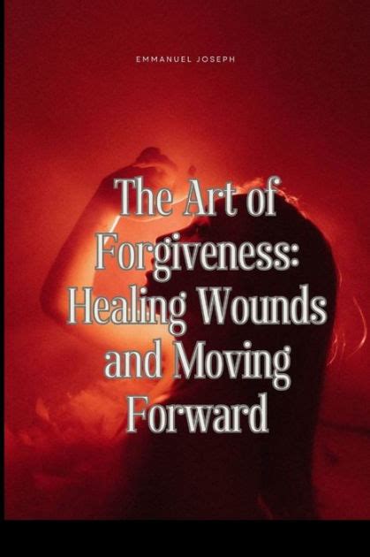 The Healing Power of Forgiveness: Overcoming Emotional Wounds and Moving Forward